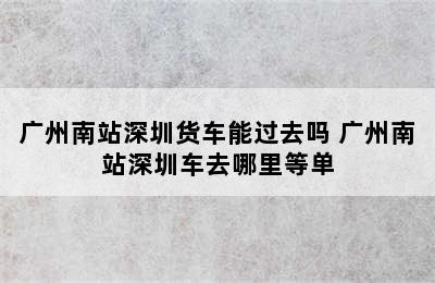 广州南站深圳货车能过去吗 广州南站深圳车去哪里等单